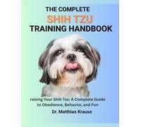 THE COMPLETE SHIH TZU TRAINING HANDBOOK: raising Your Shih Tzu: A Complete Guide to Obedience, Behavior, and Fun