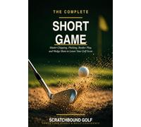 The Complete Short Game: Master Chipping, Pitching, Bunker Play, and Wedge Shots to Lower Your Golf Score