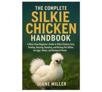 The Complete Silkie Chicken Handbook: A Must-Have Beginners Guide to Silkie Chicken Care, Feeding, Housing, Breeding, and Raising Pet Silkies for Eggs, Shows & Backyard Flocks
