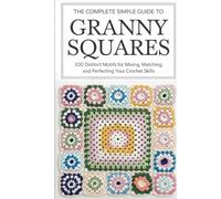 The Complete Simple Guide to Granny Squares: 100 Distinct Motifs for Mixing, Matching, and Perfecting Your Crochet Skills
