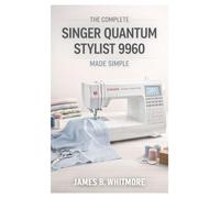 THE COMPLETE SINGER QUANTUM STYLIST 9960 MADE SIMPLE: The Practical Guide to Master your Machine's Settings, Stitches and Techniques to sew Faster, Avoid Mistakes and Create Beautiful Garments at home