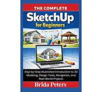 The Complete SketchUp for Beginners: Step-by-Step Illustrated Introduction to 3D Modeling, Design Tools, Navigation, and Real-World Projects