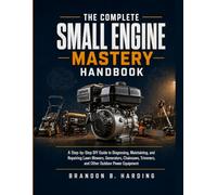 The Complete Small Engine Mastery Handbook: A Step-by-Step DIY Guide to Diagnosing, Maintaining, and Repairing Lawn Mowers, Generators, Chainsaws, Trimmers, and Other Outdoor Power Equipment