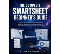 THE COMPLETE SMARTSHEET BEGINNER'S GUIDE: A Step-by-Step Guide to Project Management, Workflow Automation, Dashboards, Reports, Team Collaboration, and Business Productivity