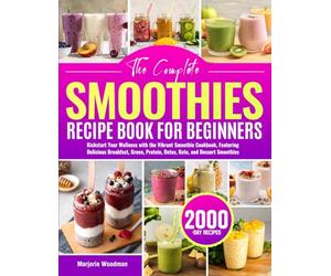 The Complete Smoothies Recipe Book for Beginners: Kickstart Your Wellness with the Vibrant Smoothie Cookbook, Featuring Delicious Breakfast, Green, Protein, Detox, Keto, and Dessert Smoothies