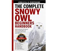 THE COMPLETE SNOWY OWL BEGINNERS HANDBOOK: Understanding the Life, Behavior, Habitat, Hunting Skills, and Conservation of the Arctic’s Iconic White Owl