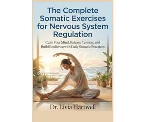 The Complete Somatic Exercises for Nervous System Regulation: Calm Your Mind, Release Tension, and Build Resilience with Daily Somatic Practices