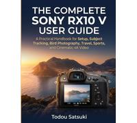 The Complete Sony RX10 V User Guide: A Practical Handbook for Setup, Subject Tracking, Bird Photography, Travel, Sports, and Cinematic 4K Video
