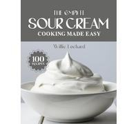 THE COMPLETE SOUR CREAM COOKING MADE EASY: Creamy & Flavorful Recipes - Dips, Dressings, Bakes, Cakes, Sauces, Casseroles & More with Rich Sour Cream