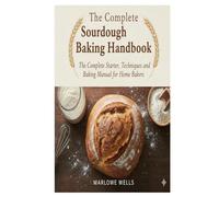 The Complete Sourdough Baking Handbook: The Complete Starter, Techniques, and Baking Manual for Home Bakers