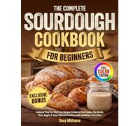The Complete Sourdough Cookbook for Beginners: Foolproof Step-by-Step Easy Recipes to Bake Artisan Loaves, Pan Breads, Pizza, Bagels & Smart Discard Creations with Confidence Every Time
