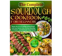 The Complete Sourdough Cookbook For Beginners: Master the Art of Crafting Artisan Bread with Easy Starter Care, No-Fuss Kneading Techniques, and Deliciously Tangy Recipes