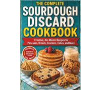 THE COMPLETE SOURDOUGH DISCARD COOKBOOK: Creative, No-Waste Recipes for Pancakes, Breads, Crackers, Cakes and More