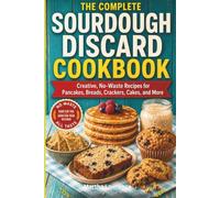 THE COMPLETE SOURDOUGH DISCARD COOKBOOK: Creative, No-Waste Recipes for Pancakes, Breads, Crackers, Cakes and More