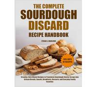 THE COMPLETE SOURDOUGH DISCARD RECIPE HANDBOOK: Creative, Zero-Waste Recipes to Transform Sourdough Starter Scraps into Artisan Breads, Snacks, Breakfasts, Desserts, and Everyday Family Favorites