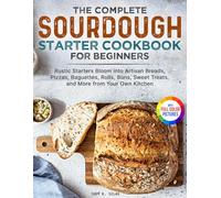 The Complete Sourdough Starter Cookbook for Beginners: Rustic Starters Bloom into Artisan Breads, Pizzas, Baguettes, Rolls, Buns, Sweet Treats, and More from Your Own Kitchen | Full Color Edition