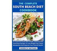 The Complete South Beach Diet Cookbook : An Essential Guide With Simple, Delicious And Nutritious Recipes To Lose Weight Fast, Reset Metabolism And Improve Your Overall Health