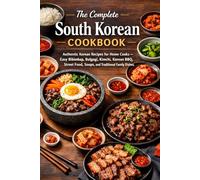 The Complete South Korean Cookbook: Authentic Korean Recipes for Home Cooks - Easy Bibimbap, Bulgogi, Kimchi, Korean BBQ, Street Food, Soups, and Traditional Family Dishes