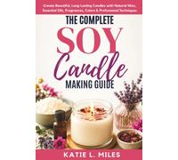 The Complete Soy Candle Making Guide: Create Beautiful, Long-Lasting Candles with Natural Wax, Essential Oils, Fragrances, Colors & Professional Techniques