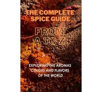 THE COMPLETE SPICE GUIDE from A to Z: Exploring the Aromas Colors and Flavors of the World