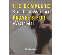 The Complete Spiritual Warfare Prayers For Women: Daily Declarations, Deliverance Scriptures, and Faith-Building Strategies to Overcome Fear, Break Curses, and Walk in Divine Victory