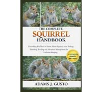 THE COMPLETE SQUIRREL HANDBOOK: Everything You Need to Know About Squirrel from Biology, Handling, Feeding and Advanced Management for Confident Keeping.