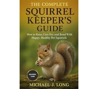THE COMPLETE SQUIRREL KEEPER'S GUIDE: How to Raise, Care For, and Bond With Happy, Healthy Pet Squirrels