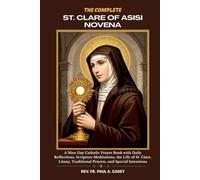THE COMPLETE ST. CLARE OF ASISI NOVENA: A Nine Day Catholic Prayer Book with Daily Reflections, Scripture Meditations, the Life of St. Clare, Litany, Traditional Prayers, and Special Intentions
