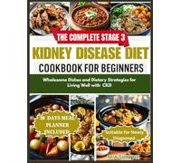 The Complete Stage 3 Kidney Disease Diet Cookbook For Beginners: Wholesome Dishes and Dietary Strategies for Living Well with CKD
