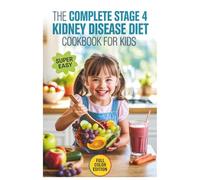 The Complete Stage 4 Kidney Disease Diet Cookbook for Kids: Healthy, Family-Friendly Recipes, Food Lists, and Meal Plans for Children with CKD