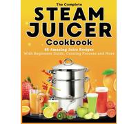 The Complete Steam Juicer Cookbook: 65 Amazing Juice Recipes With Beginners Guide, Canning Process and More