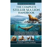 THE COMPLETE STELLER SEA LION HANDBOOK: The Complete Guide to Biology, Behavior, Habitat, Feeding, Reproduction, Communication, Ecology, Conservation, Research, and Population Monitoring