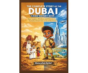 The Complete Story of DUBAI: A Kids' History Book: How Leaders, Workers, and Dreamers Turned a Desert into a City of the Future