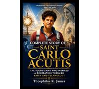THE COMPLETE STORY OF SAINT CARLO ACUTIS: THE YOUNG SAINT WHO INSPIRED A GENERATION THROUGH FAITH AND TECHNOLOGY