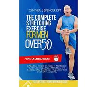 The Complete Stretching Exercise For Men Over 50: Unleash Your Vitality, Mobility, Stay Active, And Embrace Life, Stretching Exercise Tailored For Vibrant Seniors.