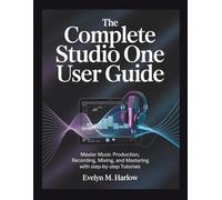 The Complete Studio One User Guide: Master Music Production, Recording, Mixing, and Mastering with Step-by-Step Tutorials