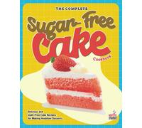 The Complete Sugar-Free Cake Cookbook: Delicious And Guilt-Free Cake Recipes For Making Healthier Desserts