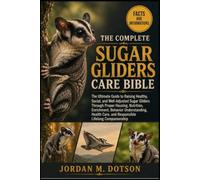 THE COMPLETE SUGAR GLIDERS CARE BIBLE: The Ultimate Guide to Raising Healthy, Social, and Well-Adjusted Sugar Gliders Through Proper Housing, ... Care, and Responsible Lifelong Companionship