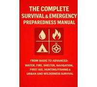 The Complete Survival & Emergency Preparedness Manual: Practical Skills for Urban and Wilderness Survival, Natural Disasters, and Long-Term Self-Reliance