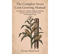 The Complete Sweet Corn Growing Manual: Standard, Sugar-Enhanced & Supersweet Varieties, Block Planting & Wind Pollination, Three Sisters Companion ... & Canning Preservation, and Season Extension