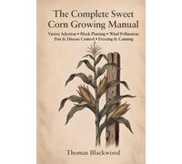 The Complete Sweet Corn Growing Manual: Standard, Sugar-Enhanced & Supersweet Varieties, Block Planting & Wind Pollination, Three Sisters Companion ... & Canning Preservation, and Season Extension