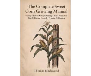 The Complete Sweet Corn Growing Manual: Standard, Sugar-Enhanced & Supersweet Varieties, Block Planting & Wind Pollination, Three Sisters Companion ... & Canning Preservation, and Season Extension