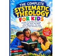 THE COMPLETE SYSTEMATIC THEOLOGY FOR KIDS: A Kid Friendly Journey Through God, the Bible, Jesus, Salvation, the Holy Spirit, and the Christian Faith