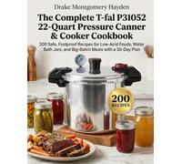 The Complete T-fal P31052 22-Quart Pressure Canner & Cooker Cookbook: 200 Safe, Foolproof Recipes for Low-Acid Foods, Water Bath Jars, and Big-Batch Meals with a 30-Day Plan
