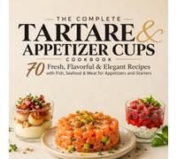 THE COMPLETE TARTARE & APPETIZER CUPS COOKBOOK: 70 Fresh, Flavorful & Elegant Recipes with Fish, Seafood & Meat for Appetizers and Starters