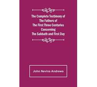 The Complete Testimony Of The Fathers Of The First Three Centuries Concerning The Sabbath And First Day