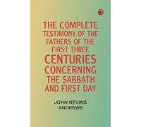 The Complete Testimony of the Fathers of the First Three Centuries Concerning the Sabbath and First Day
