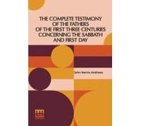 The Complete Testimony Of The Fathers Of The First Three Centuries Concerning The Sabbath And First Day
