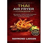 The Complete Thai Air Fryer Cookbook: 100 Authentic, Crispy & Healthy Thai Recipes with Easy Step-by-Step Instructions for Everyday Cooking