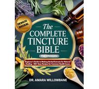 The Complete Tincture Bible: The Ultimate Beginner’s Guide to Making Herbal Extracts for Natural Healing - 150+ Easy Recipes for Common Health Issues